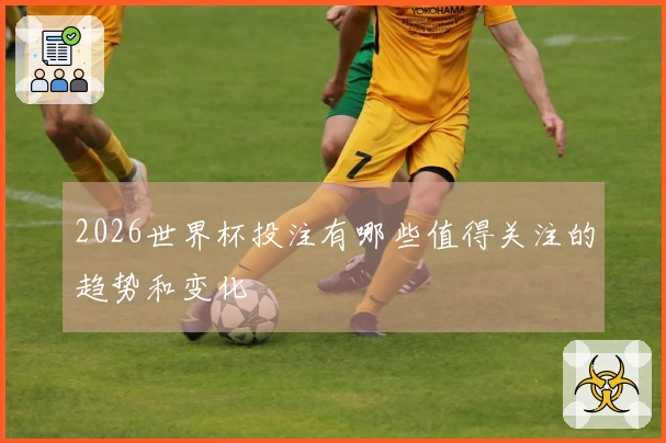 2026世界杯投注有哪些值得关注的趋势和变化