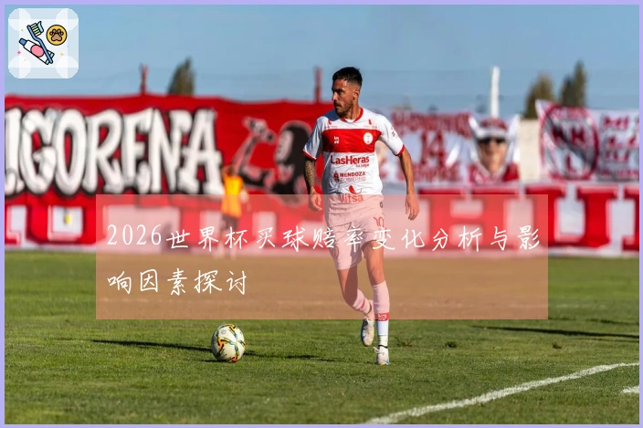 2026世界杯买球赔率变化分析与影响因素探讨