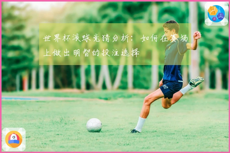 世界杯滚球竞猜分析：如何在赛场上做出明智的投注选择