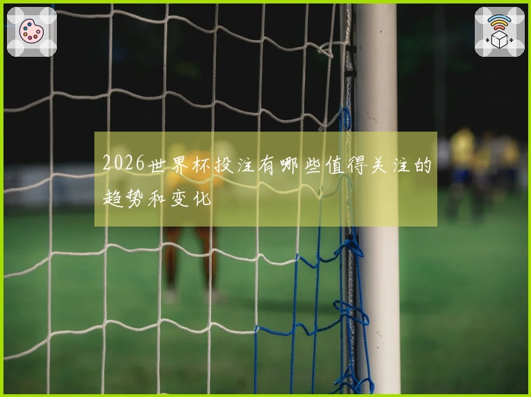 2026世界杯投注有哪些值得关注的趋势和变化