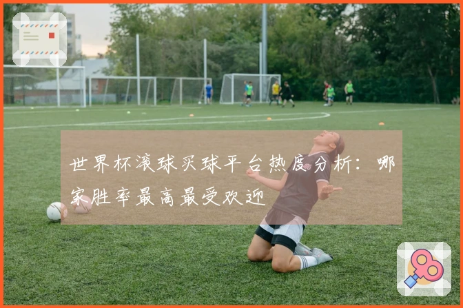 世界杯滚球买球平台热度分析：哪家胜率最高最受欢迎