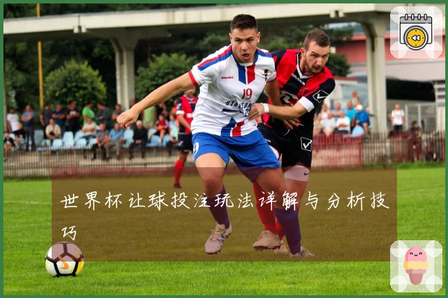 世界杯让球投注玩法详解与分析技巧