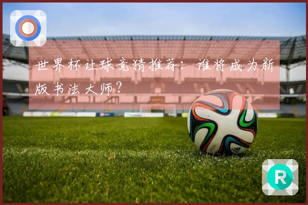 世界杯让球竞猜推荐：谁将成为新版书法大师？