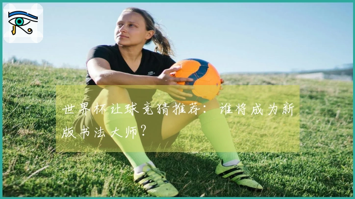 世界杯让球竞猜推荐：谁将成为新版书法大师？