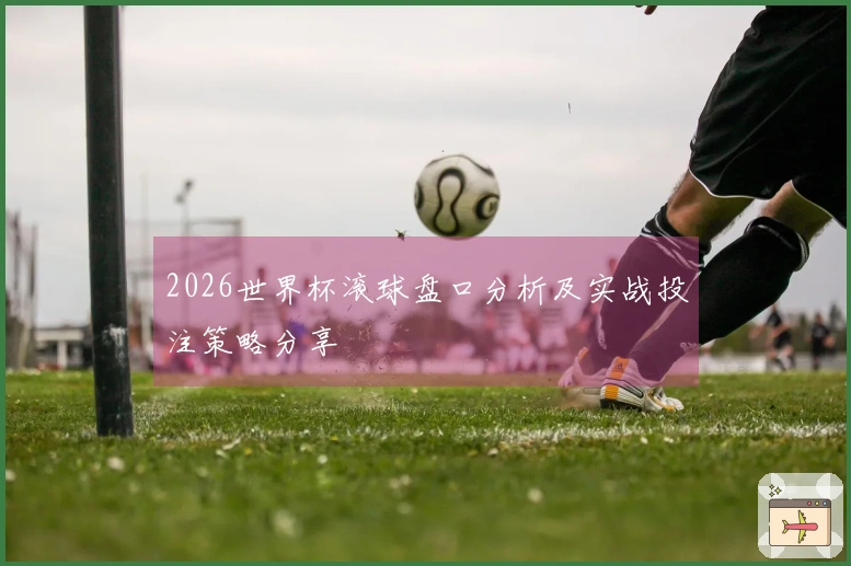 2026世界杯滚球盘口分析及实战投注策略分享