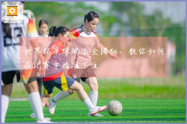 世界杯滚球玩法全揭秘，教你如何在比赛中精准下注