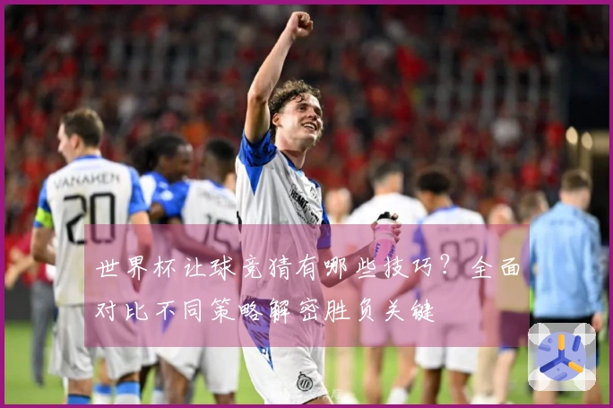 世界杯让球竞猜有哪些技巧？全面对比不同策略解密胜负关键