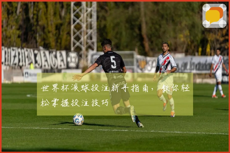 世界杯滚球投注新手指南，教你轻松掌握投注技巧