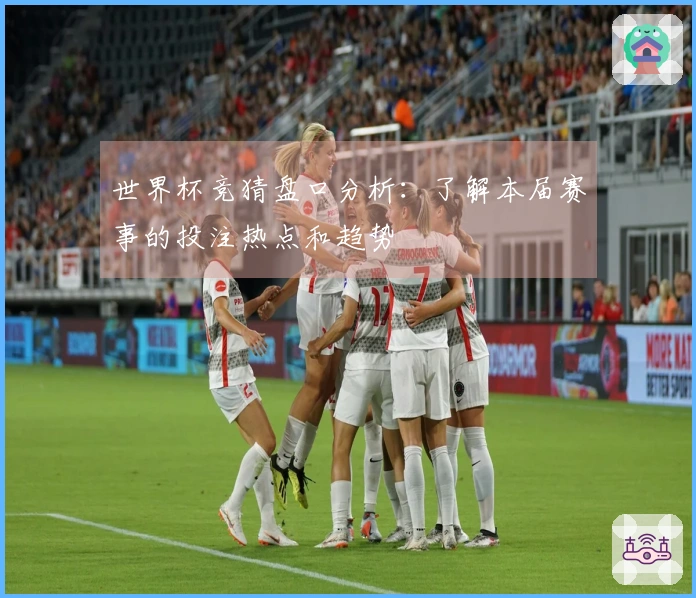 世界杯竞猜盘口分析：了解本届赛事的投注热点和趋势