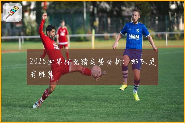 2026世界杯竞猜走势分析：哪队更有胜算