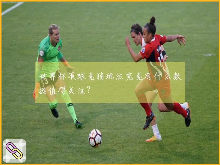 世界杯滚球竞猜玩法究竟有什么数据值得关注？