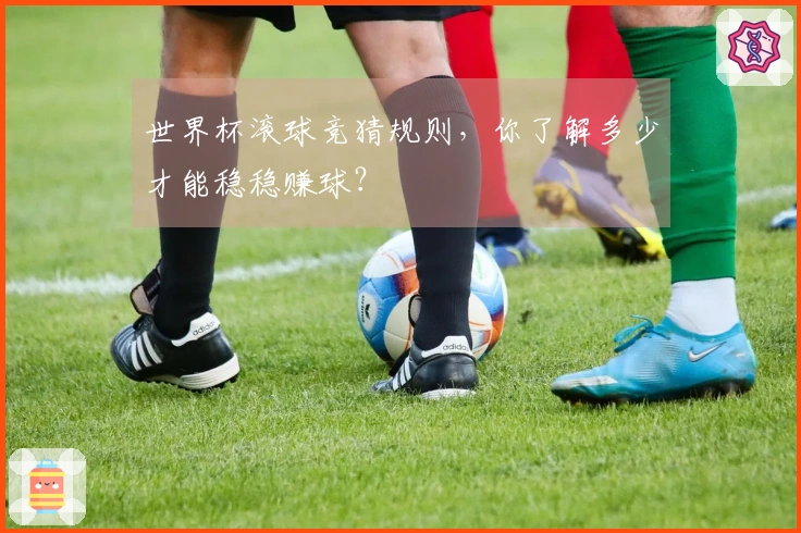 世界杯滚球竞猜规则，你了解多少才能稳稳赚球？