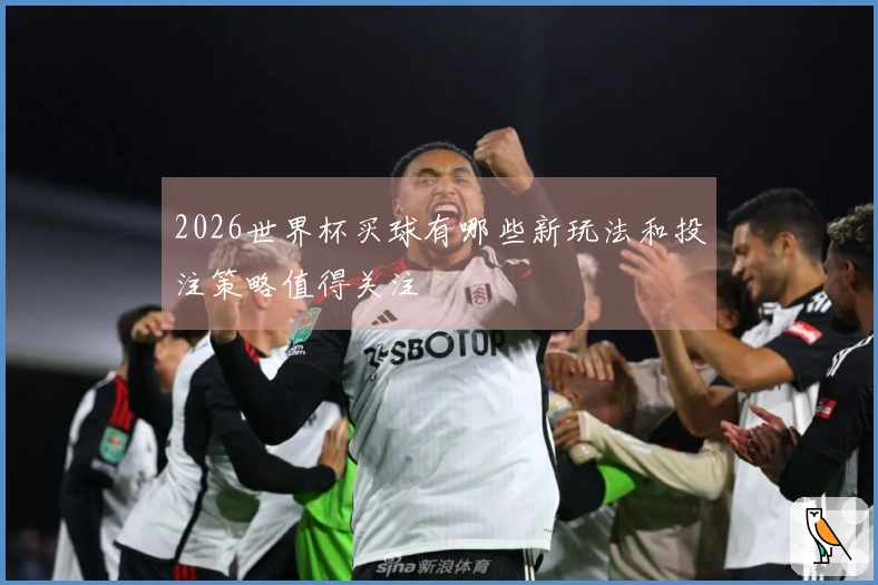 2026世界杯买球有哪些新玩法和投注策略值得关注