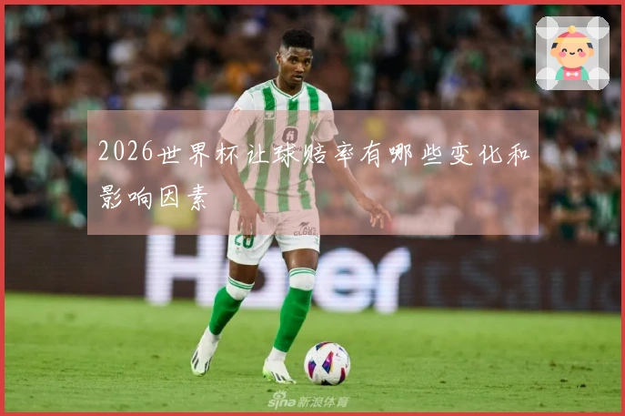 2026世界杯让球赔率有哪些变化和影响因素