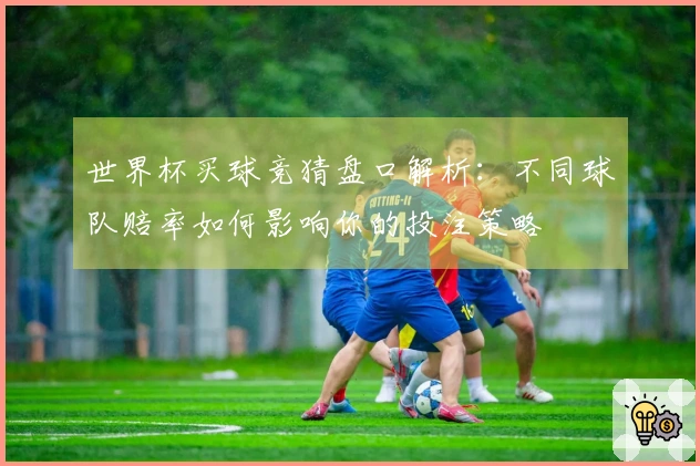 世界杯买球竞猜盘口解析：不同球队赔率如何影响你的投注策略