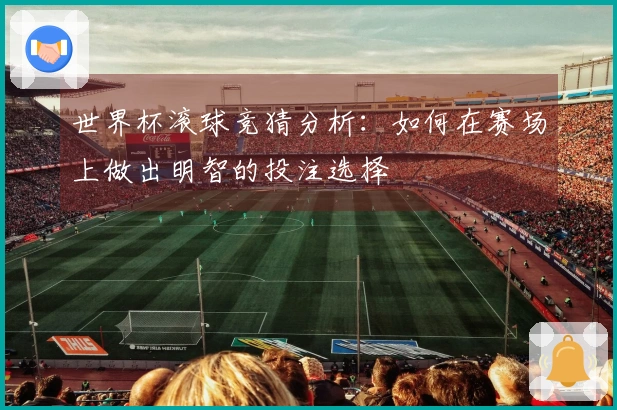 世界杯滚球竞猜分析：如何在赛场上做出明智的投注选择