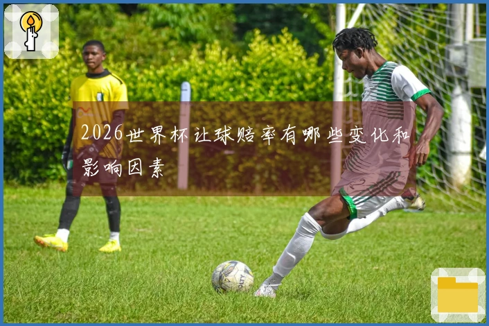 2026世界杯让球赔率有哪些变化和影响因素
