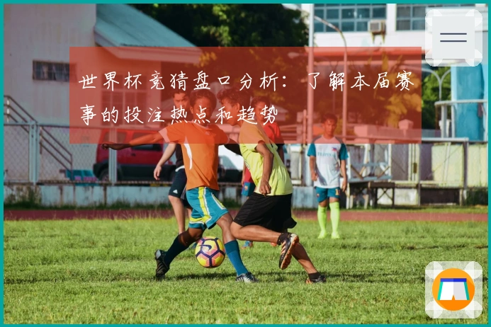 世界杯竞猜盘口分析：了解本届赛事的投注热点和趋势