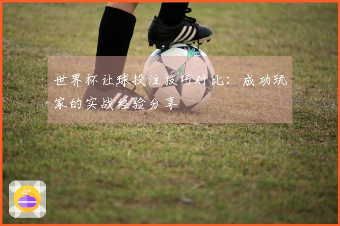 世界杯让球投注技巧对比：成功玩家的实战经验分享