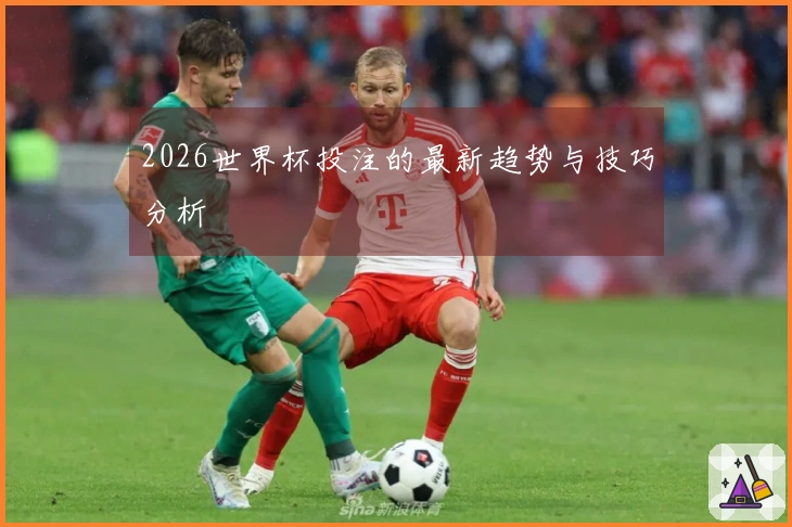 2026世界杯投注的最新趋势与技巧分析