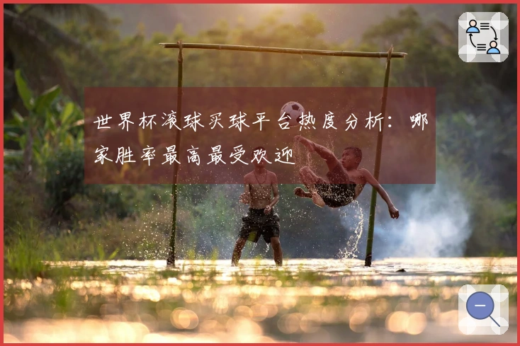 世界杯滚球买球平台热度分析：哪家胜率最高最受欢迎