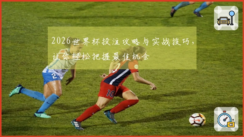 2026世界杯投注攻略与实战技巧，让你轻松把握最佳机会